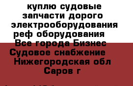 куплю судовые запчасти дорого.!электрооборудования!реф оборудования! - Все города Бизнес » Судовое снабжение   . Нижегородская обл.,Саров г.